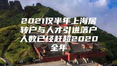 2021仅半年上海居转户与人才引进落户人数已经赶超2020全年