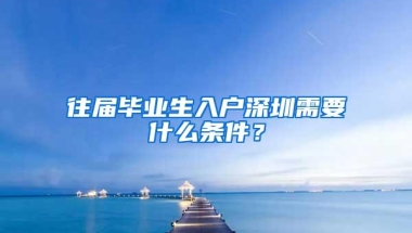 往届毕业生入户深圳需要什么条件？