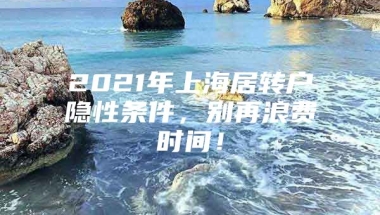 2021年上海居转户隐性条件，别再浪费时间！