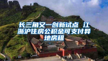 长三角又一创新试点 江浙沪住房公积金可支付异地房租