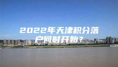 2022年天津积分落户何时开始？