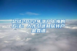 总结2022年落户上海的方法：人才引进和居转户最靠谱