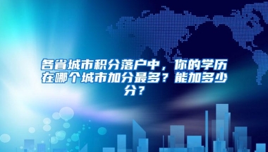 各省城市积分落户中，你的学历在哪个城市加分最多？能加多少分？