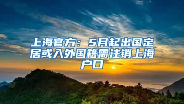 上海官方：5月起出国定居或入外国籍需注销上海户口