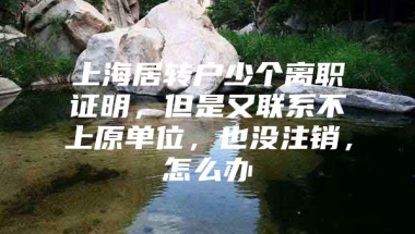 上海居转户少个离职证明，但是又联系不上原单位，也没注销，怎么办