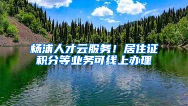 杨浦人才云服务！居住证积分等业务可线上办理