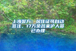 上海警方：居住证可自动签注，17万余名来沪人员已办理