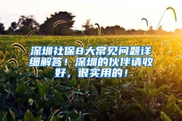 深圳社保8大常见问题详细解答！深圳的伙伴请收好，很实用的！