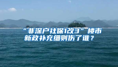 “非深户社保1改3”楼市新政补充细则伤了谁？