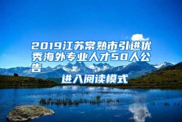 2019江苏常熟市引进优秀海外专业人才50人公告                进入阅读模式