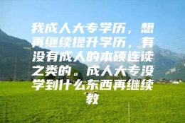 我成人大专学历，想再继续提升学历，有没有成人的本硕连读之类的。成人大专没学到什么东西再继续教