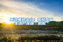 新政重磅出台！高校应届生落户深圳＂秒批＂