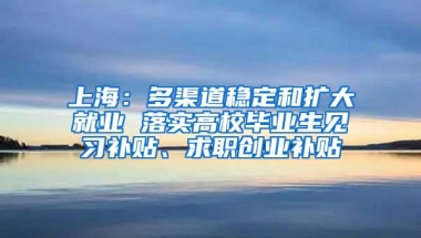 上海：多渠道稳定和扩大就业 落实高校毕业生见习补贴、求职创业补贴