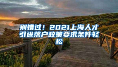 别错过！2021上海人才引进落户政策要求条件轻松