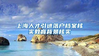 上海人才引进落户档案核实教育背景核实