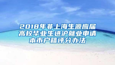 2018年非上海生源应届高校毕业生进沪就业申请本市户籍评分办法