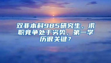 双非本科985研究生，求职竞争处于劣势，第一学历很关键？