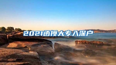 2021函授大专入深户