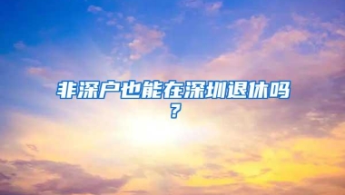 非深户也能在深圳退休吗？