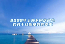 2022年上海不同落户方式对于社保基数的要求