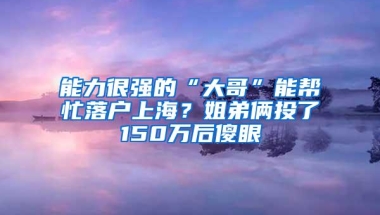 能力很强的“大哥”能帮忙落户上海？姐弟俩投了150万后傻眼