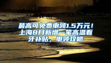 最高可免费申领1.5万元！上海8月新增一笔高温看牙补贴，申领攻略↓