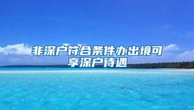 非深户符合条件办出境可享深户待遇