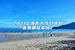 2021上海市人才引进政策有哪些变化？