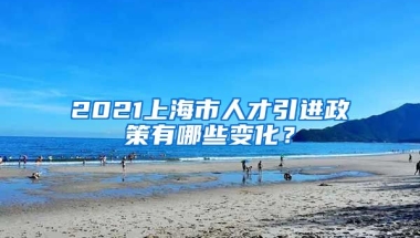 2021上海市人才引进政策有哪些变化？