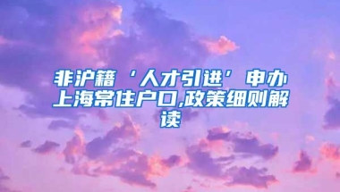 非沪籍‘人才引进’申办上海常住户口,政策细则解读