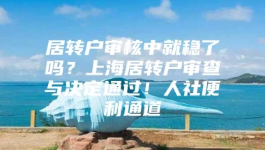 居转户审核中就稳了吗？上海居转户审查与决定通过！人社便利通道