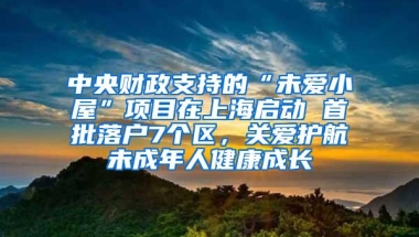 中央财政支持的“未爱小屋”项目在上海启动 首批落户7个区，关爱护航未成年人健康成长