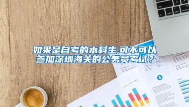 如果是自考的本科生,可不可以参加深圳海关的公务员考试？