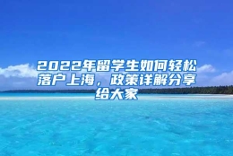 2022年留学生如何轻松落户上海，政策详解分享给大家