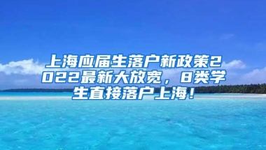 上海应届生落户新政策2022最新大放宽，8类学生直接落户上海！