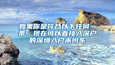 如果你是符合以下任何一条，现在可以直接入深户的深圳入户末班车