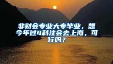 非财会专业大专毕业，想今年过4科注会去上海，可行吗？