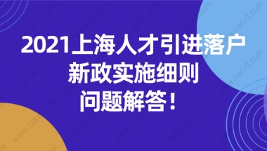 2021上海人才引进落户新政策实施细则问题解答!非沪籍一定要看！