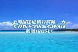 上海居住证积分时候，大专及以下学历怎么样可以积满120分？