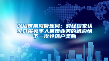 深圳市前海管理局：对经国家认可开展数字人民币业务的机构给予一次性落户奖励