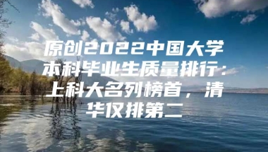 原创2022中国大学本科毕业生质量排行：上科大名列榜首，清华仅排第二