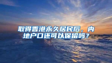 取得香港永久居民后，内地户口还可以保留吗？