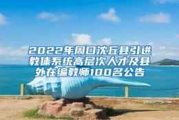 2022年周口沈丘县引进教体系统高层次人才及县外在编教师100名公告