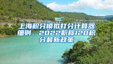 上海积分模拟打分计算器细则，2022职称120积分最新政策