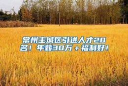 常州主城区引进人才20名！年薪30万＋福利好！