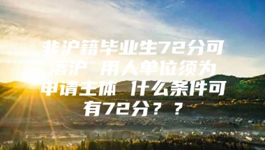 非沪籍毕业生72分可落沪 用人单位须为申请主体 什么条件可有72分？？