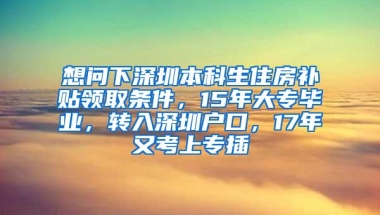 想问下深圳本科生住房补贴领取条件，15年大专毕业，转入深圳户口，17年又考上专插