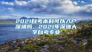 2021自考本科可以入户深圳吗，2021年深圳大学自考专业