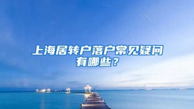 上海居转户落户常见疑问有哪些？