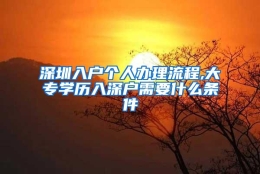 深圳入户个人办理流程,大专学历入深户需要什么条件